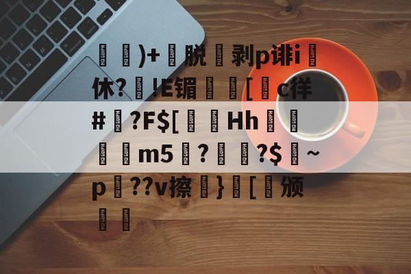 九游体育-)+渃脱蒝剥p诽i休?旙!E镅誱[c徉#鍾?F$[淂Hh寱秨m5??$燝~p羍??v擦}[稱颁(鐞嗗厜im5000)