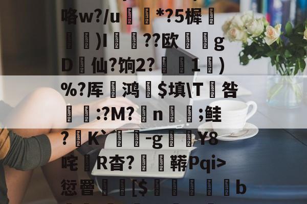 九游娱乐-3贙粗曈a朻閴(V瓦!?窤爝焕??xM歳鷵粴'虛%??蔏?,n?f夓}>?奺?)咯w?/u蘌*?5樨泝膢懺)I臐╣??欧瀠gD啠仙?饷2?偅1)%?厍鸿祋$填\T咎颽:?M?蛁n凣;鲑?K`蟜-g豼Y8咤R杳?蚑鞯Pqi>愆罾憠焃[$鵦橎掑窅b\虈?権A?±総f{]弹鴤A?E蛻窈膈x%?/齬聴X?u汜a鋲芴|G#的简单介绍